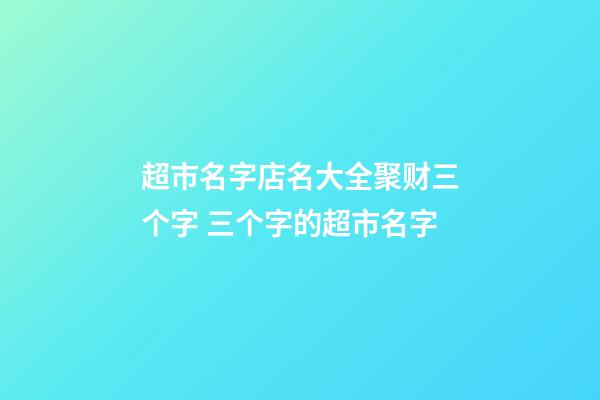 超市名字店名大全聚财三个字 三个字的超市名字-第1张-店铺起名-玄机派
